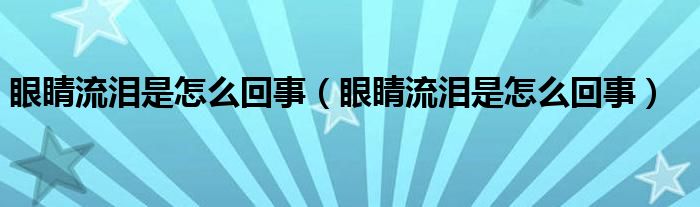 眼睛流淚是怎么回事（眼睛流淚是怎么回事）