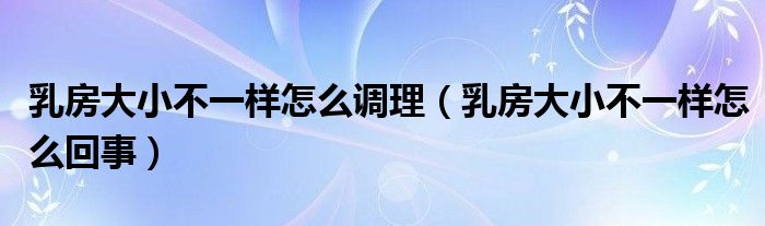 乳房大小不一樣怎么調(diào)理（乳房大小不一樣怎么回事）