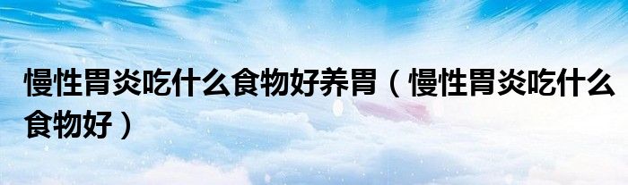 慢性胃炎吃什么食物好養(yǎng)胃（慢性胃炎吃什么食物好）