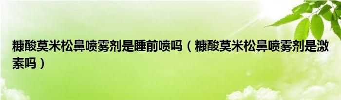 糠酸莫米松鼻噴霧劑是睡前噴嗎（糠酸莫米松鼻噴霧劑是激素嗎）