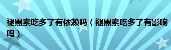 褪黑素吃多了有依賴嗎（褪黑素吃多了有影響嗎）