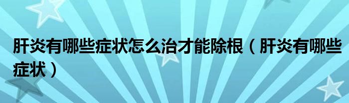 肝炎有哪些癥狀怎么治才能除根（肝炎有哪些癥狀）