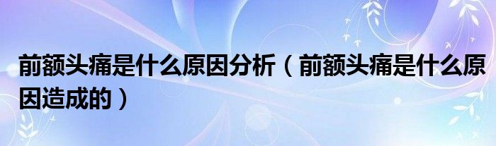 前額頭痛是什么原因分析（前額頭痛是什么原因造成的）
