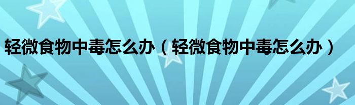 輕微食物中毒怎么辦（輕微食物中毒怎么辦）
