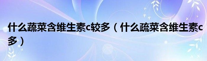 什么蔬菜含維生素c較多（什么疏菜含維生素c多）