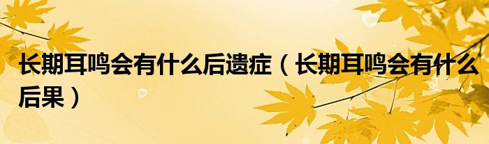長期耳鳴會(huì)有什么后遺癥（長期耳鳴會(huì)有什么后果）