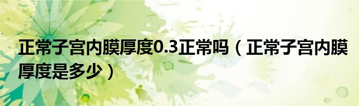 正常子宮內(nèi)膜厚度0.3正常嗎（正常子宮內(nèi)膜厚度是多少）