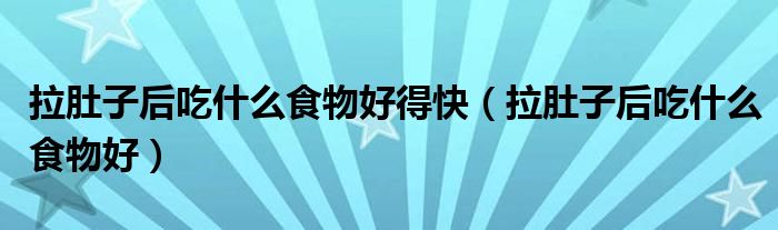拉肚子后吃什么食物好得快（拉肚子后吃什么食物好）