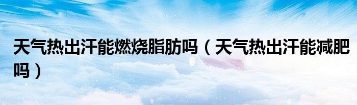 天氣熱出汗能燃燒脂肪嗎(天氣熱出汗能減肥嗎)