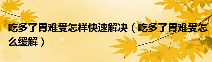 吃多了胃難受怎樣快速解決（吃多了胃難受怎么緩解）