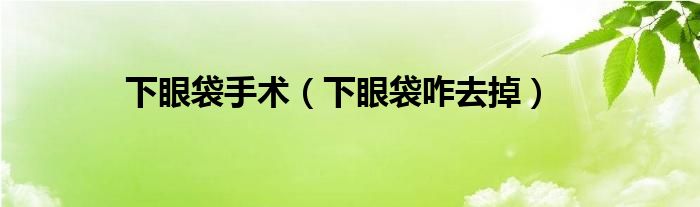 下眼袋手術(shù)（下眼袋咋去掉）