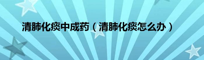 清肺化痰中成藥（清肺化痰怎么辦）