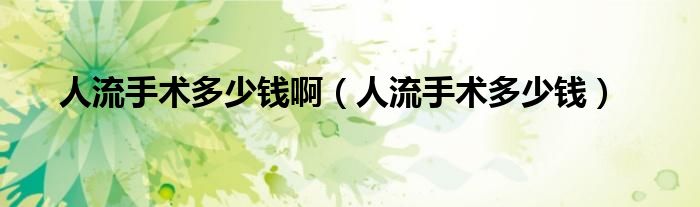 人流手術(shù)多少錢啊（人流手術(shù)多少錢）