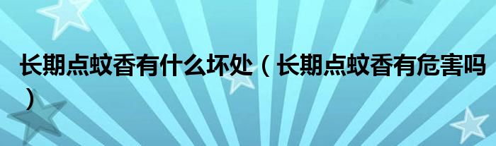 長期點蚊香有什么壞處（長期點蚊香有危害嗎）