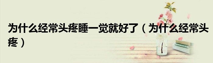 為什么經(jīng)常頭疼睡一覺就好了（為什么經(jīng)常頭疼）