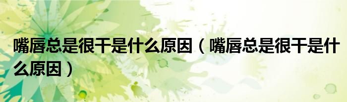 嘴唇總是很干是什么原因（嘴唇總是很干是什么原因）