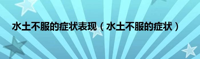 水土不服的癥狀表現(xiàn)（水土不服的癥狀）