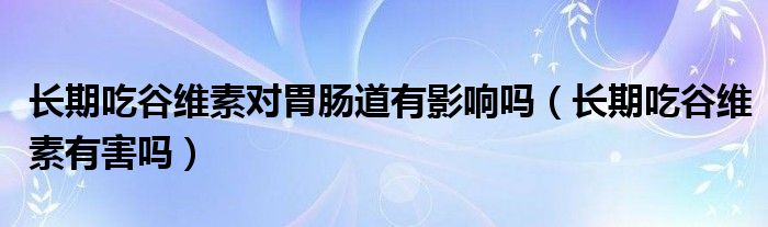 長(zhǎng)期吃谷維素對(duì)胃腸道有影響嗎（長(zhǎng)期吃谷維素有害嗎）
