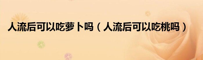 人流后可以吃蘿卜嗎（人流后可以吃桃嗎）