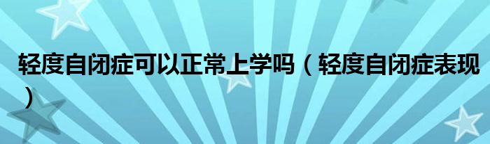 輕度自閉癥可以正常上學(xué)嗎（輕度自閉癥表現(xiàn)）