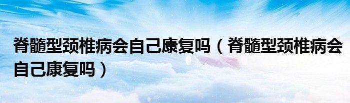 脊髓型頸椎病會自己康復嗎（脊髓型頸椎病會自己康復嗎）