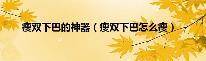 瘦雙下巴的神器（瘦雙下巴怎么瘦）