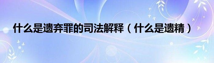 什么是遺棄罪的司法解釋（什么是遺精）