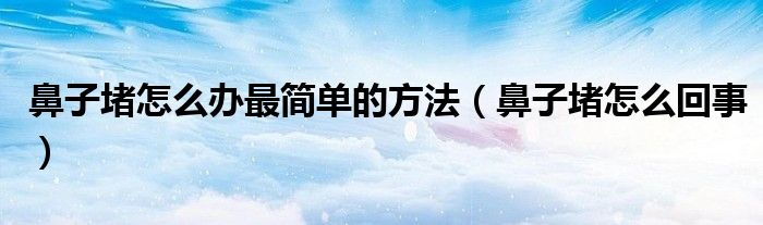 鼻子堵怎么辦最簡單的方法（鼻子堵怎么回事）