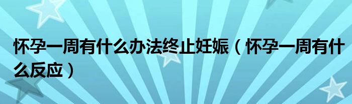 懷孕一周有什么辦法終止妊娠（懷孕一周有什么反應(yīng)）