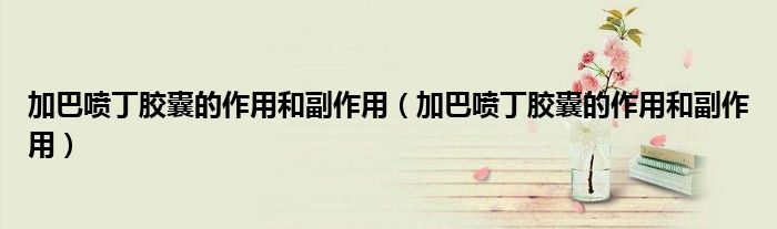 加巴噴丁膠囊的作用和副作用(加巴噴丁膠囊的作用和副作用)