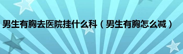 男生有胸去醫(yī)院掛什么科（男生有胸怎么減）