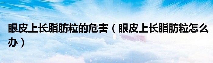 眼皮上長脂肪粒的危害（眼皮上長脂肪粒怎么辦）