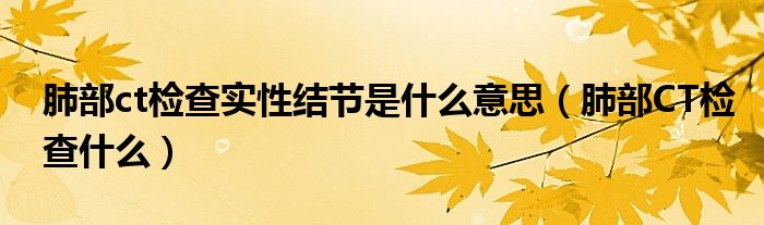肺部ct檢查實性結(jié)節(jié)是什么意思（肺部CT檢查什么）