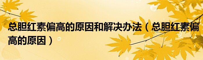 總膽紅素偏高的原因和解決辦法（總膽紅素偏高的原因）