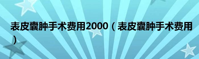 表皮囊腫手術(shù)費(fèi)用2000（表皮囊腫手術(shù)費(fèi)用）