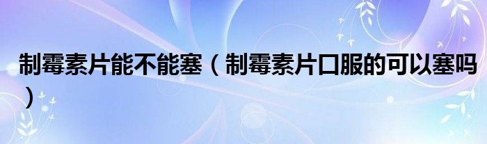 制霉素片能不能塞（制霉素片口服的可以塞嗎）