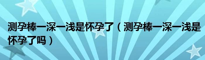 測孕棒一深一淺是懷孕了（測孕棒一深一淺是懷孕了嗎）