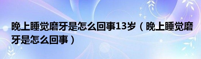 晚上睡覺磨牙是怎么回事13歲（晚上睡覺磨牙是怎么回事）