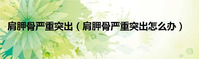 肩胛骨嚴重突出（肩胛骨嚴重突出怎么辦）