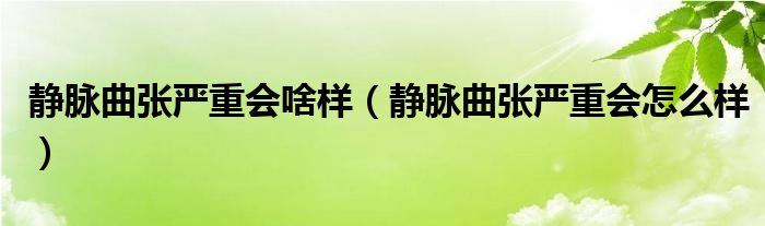 靜脈曲張嚴重會啥樣（靜脈曲張嚴重會怎么樣）