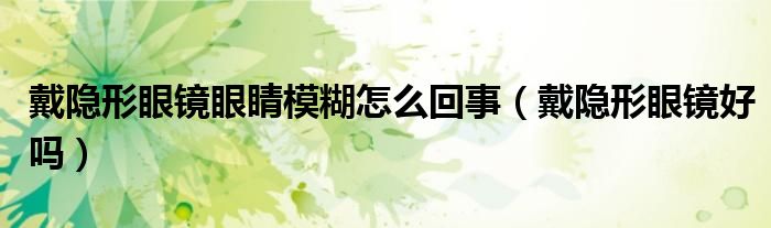 戴隱形眼鏡眼睛模糊怎么回事（戴隱形眼鏡好嗎）