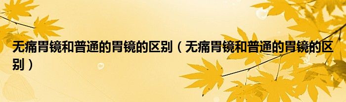 無(wú)痛胃鏡和普通的胃鏡的區(qū)別（無(wú)痛胃鏡和普通的胃鏡的區(qū)別）