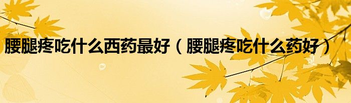 腰腿疼吃什么西藥最好（腰腿疼吃什么藥好）