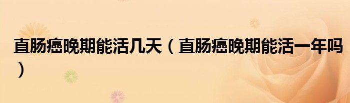 直腸癌晚期能活幾天（直腸癌晚期能活一年嗎）