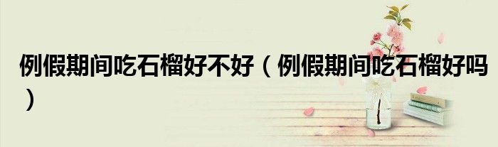 例假期間吃石榴好不好（例假期間吃石榴好嗎）