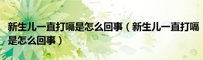 新生兒一直打嗝是怎么回事（新生兒一直打嗝是怎么回事）