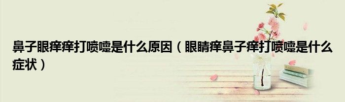 鼻子眼癢癢打噴嚏是什么原因（眼睛癢鼻子癢打噴嚏是什么癥狀）