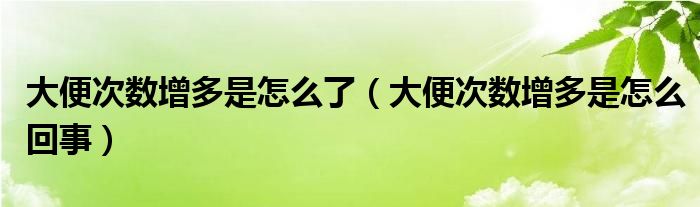 大便次數(shù)增多是怎么了（大便次數(shù)增多是怎么回事）