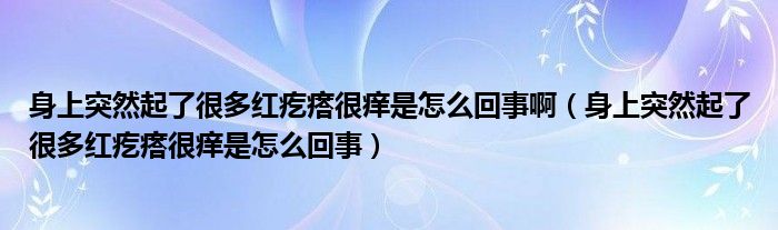 身上突然起了很多紅疙瘩很癢是怎么回事?。ㄉ砩贤蝗黄鹆撕芏嗉t疙瘩很癢是怎么回事）