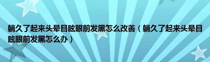躺久了起來頭暈?zāi)垦Ｑ矍鞍l(fā)黑怎么改善（躺久了起來頭暈?zāi)垦Ｑ矍鞍l(fā)黑怎么辦）